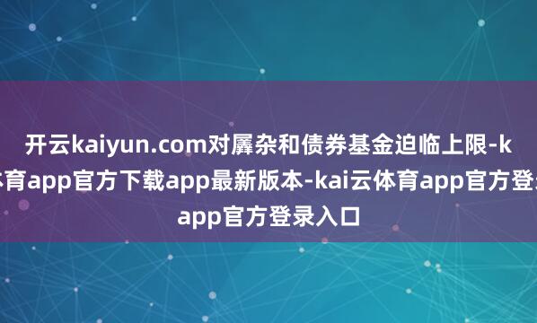 开云kaiyun.com对羼杂和债券基金迫临上限-kai云体育app官方下载app最新版本-kai云体育app官方登录入口