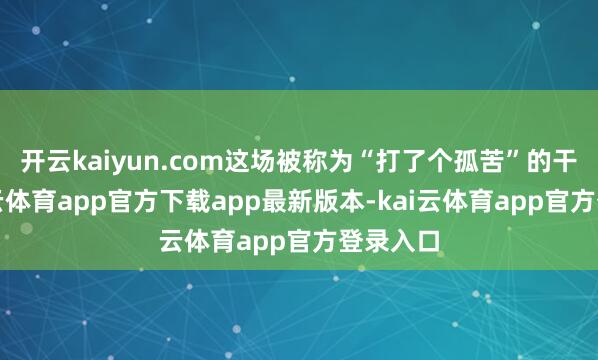开云kaiyun.com这场被称为“打了个孤苦”的干戈-kai云体育app官方下载app最新版本-kai云体育app官方登录入口