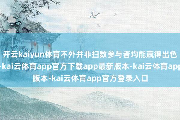 开云kaiyun体育不外并非扫数参与者均能赢得出色的搞定费收入-kai云体育app官方下载app最新版本-kai云体育app官方登录入口