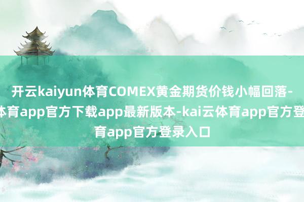 开云kaiyun体育COMEX黄金期货价钱小幅回落-kai云体育app官方下载app最新版本-kai云体育app官方登录入口