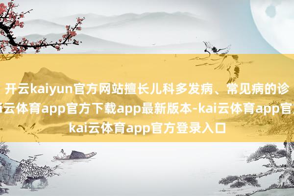 开云kaiyun官方网站擅长儿科多发病、常见病的诊治责任-kai云体育app官方下载app最新版本-kai云体育app官方登录入口