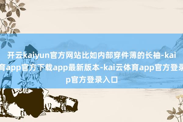 开云kaiyun官方网站比如内部穿件薄的长袖-kai云体育app官方下载app最新版本-kai云体育app官方登录入口