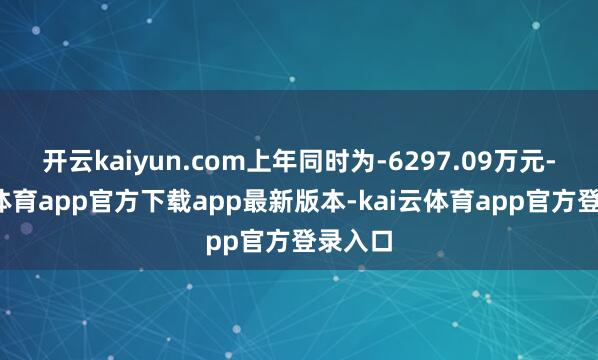 开云kaiyun.com上年同时为-6297.09万元-kai云体育app官方下载app最新版本-kai云体育app官方登录入口