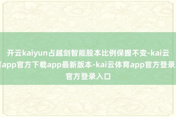 开云kaiyun占越剑智能股本比例保握不变-kai云体育app官方下载app最新版本-kai云体育app官方登录入口
