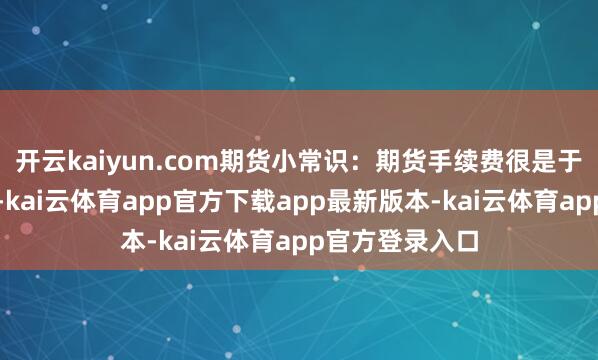 开云kaiyun.com期货小常识：期货手续费很是于股票中的佣金-kai云体育app官方下载app最新版本-kai云体育app官方登录入口