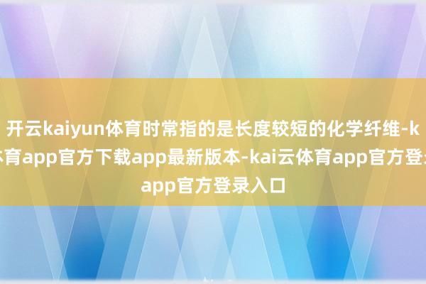 开云kaiyun体育时常指的是长度较短的化学纤维-kai云体育app官方下载app最新版本-kai云体育app官方登录入口