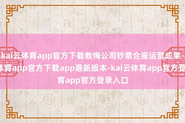 kai云体育app官方下载教悔公司钞票合座运营成果-kai云体育app官方下载app最新版本-kai云体育app官方登录入口