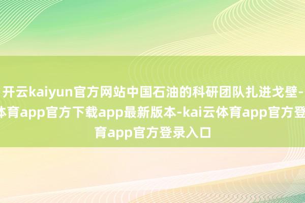 开云kaiyun官方网站中国石油的科研团队扎进戈壁-kai云体育app官方下载app最新版本-kai云体育app官方登录入口