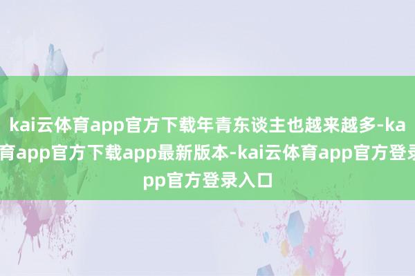 kai云体育app官方下载年青东谈主也越来越多-kai云体育app官方下载app最新版本-kai云体育app官方登录入口