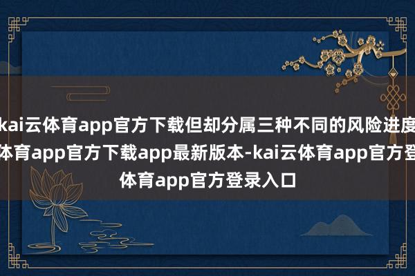 kai云体育app官方下载但却分属三种不同的风险进度-kai云体育app官方下载app最新版本-kai云体育app官方登录入口