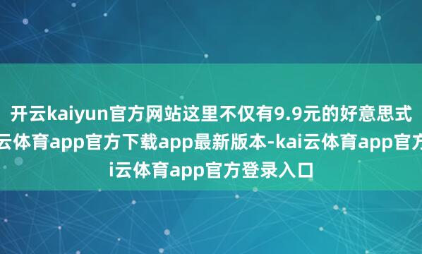 开云kaiyun官方网站这里不仅有9.9元的好意思式咖啡-kai云体育app官方下载app最新版本-kai云体育app官方登录入口