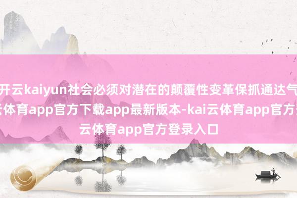 开云kaiyun社会必须对潜在的颠覆性变革保抓通达气派-kai云体育app官方下载app最新版本-kai云体育app官方登录入口