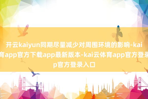 开云kaiyun同期尽量减少对周围环境的影响-kai云体育app官方下载app最新版本-kai云体育app官方登录入口