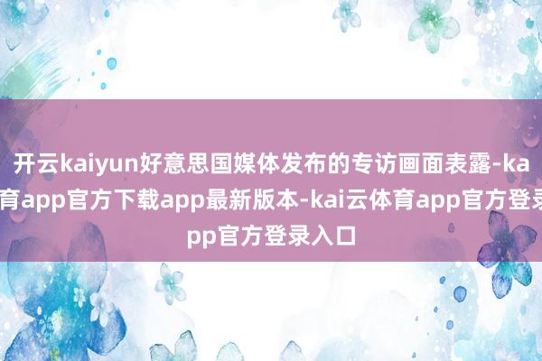 开云kaiyun好意思国媒体发布的专访画面表露-kai云体育app官方下载app最新版本-kai云体育app官方登录入口