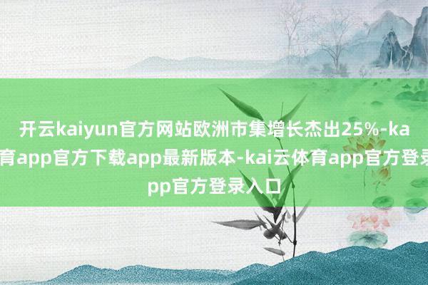 开云kaiyun官方网站欧洲市集增长杰出25%-kai云体育app官方下载app最新版本-kai云体育app官方登录入口