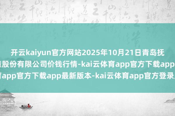 开云kaiyun官方网站2025年10月21日青岛抚顺道蔬菜副食物批发市集股份有限公司价钱行情-kai云体育app官方下载app最新版本-kai云体育app官方登录入口