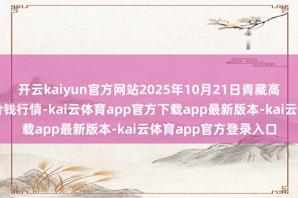 开云kaiyun官方网站2025年10月21日青藏高原农副居品集散中心价钱行情-kai云体育app官方下载app最新版本-kai云体育app官方登录入口