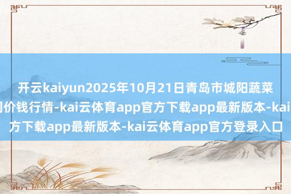 开云kaiyun2025年10月21日青岛市城阳蔬菜水居品批发市集有限公司价钱行情-kai云体育app官方下载app最新版本-kai云体育app官方登录入口