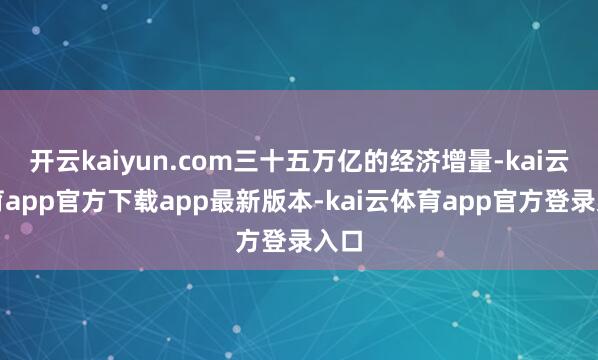 开云kaiyun.com三十五万亿的经济增量-kai云体育app官方下载app最新版本-kai云体育app官方登录入口
