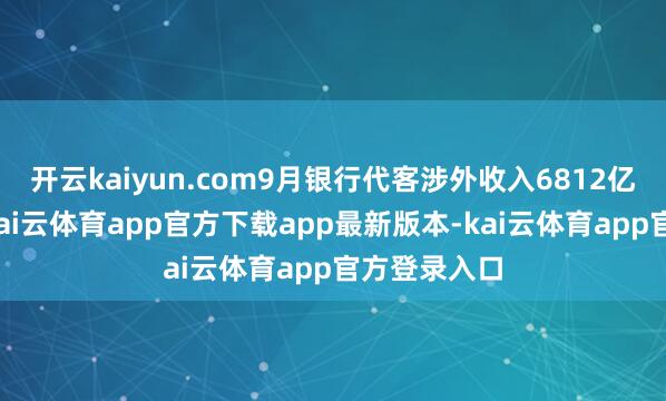 开云kaiyun.com9月银行代客涉外收入6812亿好意思元-kai云体育app官方下载app最新版本-kai云体育app官方登录入口