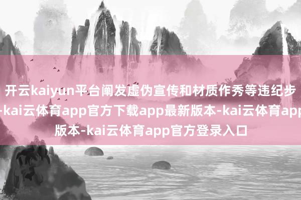 开云kaiyun平台阐发虚伪宣传和材质作秀等违纪步履的严重进度-kai云体育app官方下载app最新版本-kai云体育app官方登录入口