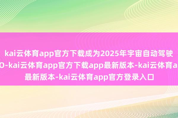 kai云体育app官方下载成为2025年宇宙自动驾驶行业限制最大IPO-kai云体育app官方下载app最新版本-kai云体育app官方登录入口