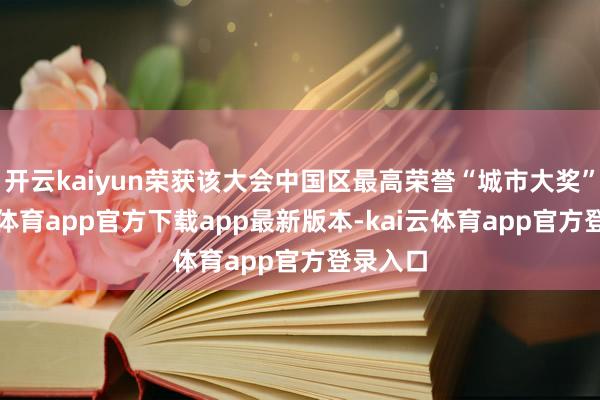 开云kaiyun荣获该大会中国区最高荣誉“城市大奖”-kai云体育app官方下载app最新版本-kai云体育app官方登录入口