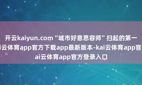 开云kaiyun.com“城市好意思容师”扫起的第一派落叶-kai云体育app官方下载app最新版本-kai云体育app官方登录入口