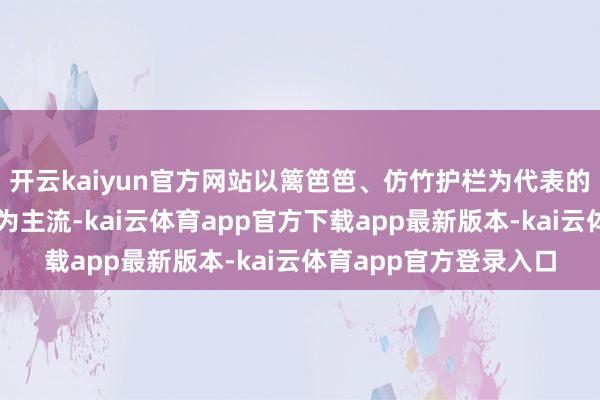 开云kaiyun官方网站以篱笆笆、仿竹护栏为代表的金属仿生材料迟缓成为主流-kai云体育app官方下载app最新版本-kai云体育app官方登录入口