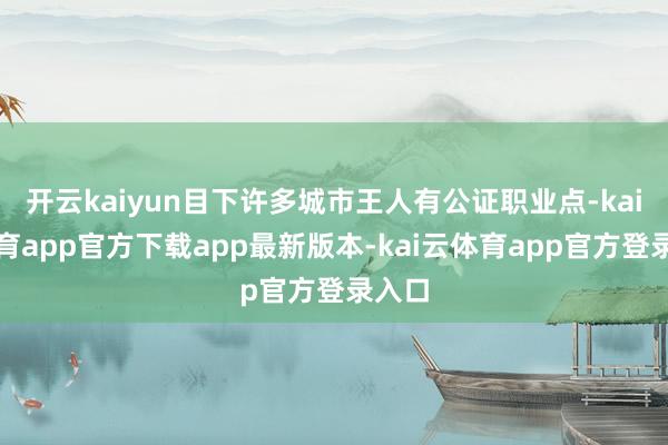 开云kaiyun目下许多城市王人有公证职业点-kai云体育app官方下载app最新版本-kai云体育app官方登录入口