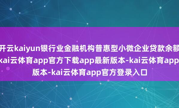 开云kaiyun银行业金融机构普惠型小微企业贷款余额36.5万亿元-kai云体育app官方下载app最新版本-kai云体育app官方登录入口
