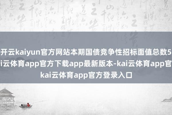 开云kaiyun官方网站本期国债竞争性招标面值总数550亿元-kai云体育app官方下载app最新版本-kai云体育app官方登录入口