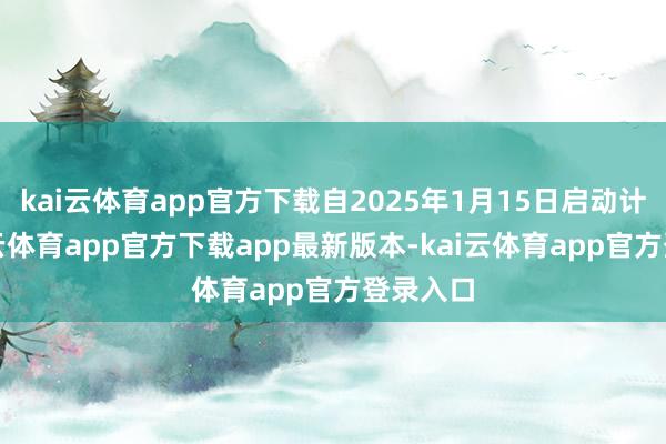 kai云体育app官方下载自2025年1月15日启动计息-kai云体育app官方下载app最新版本-kai云体育app官方登录入口