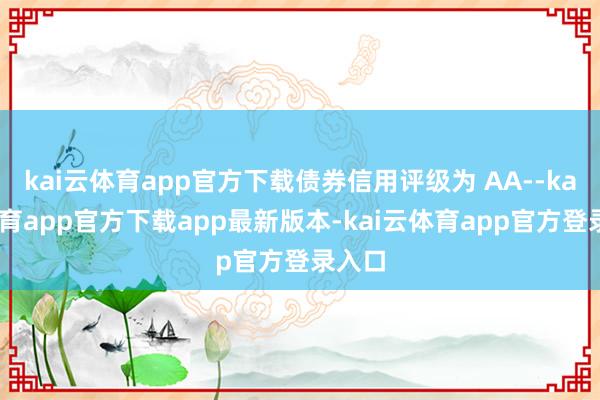 kai云体育app官方下载债券信用评级为 AA--kai云体育app官方下载app最新版本-kai云体育app官方登录入口