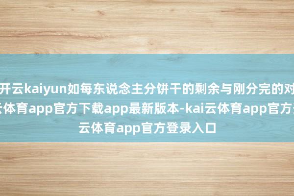 开云kaiyun如每东说念主分饼干的剩余与刚分完的对比-kai云体育app官方下载app最新版本-kai云体育app官方登录入口