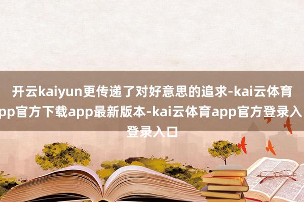 开云kaiyun更传递了对好意思的追求-kai云体育app官方下载app最新版本-kai云体育app官方登录入口