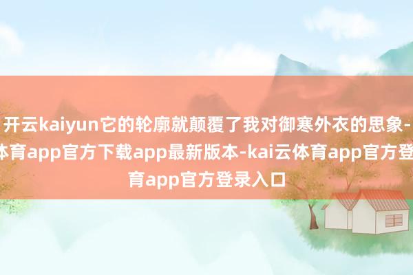 开云kaiyun它的轮廓就颠覆了我对御寒外衣的思象-kai云体育app官方下载app最新版本-kai云体育app官方登录入口