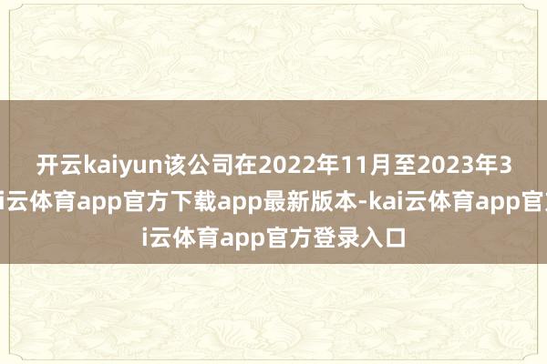 开云kaiyun该公司在2022年11月至2023年3月时间-kai云体育app官方下载app最新版本-kai云体育app官方登录入口