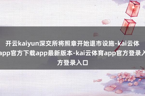 开云kaiyun深交所将照章开始退市设施-kai云体育app官方下载app最新版本-kai云体育app官方登录入口
