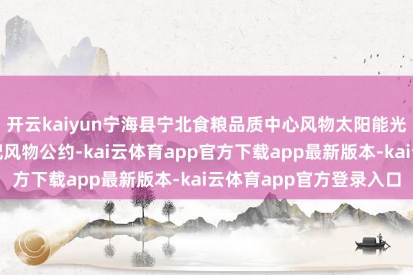 开云kaiyun宁海县宁北食粮品质中心风物太阳能光伏系统拓荒采购及装配风物公约-kai云体育app官方下载app最新版本-kai云体育app官方登录入口
