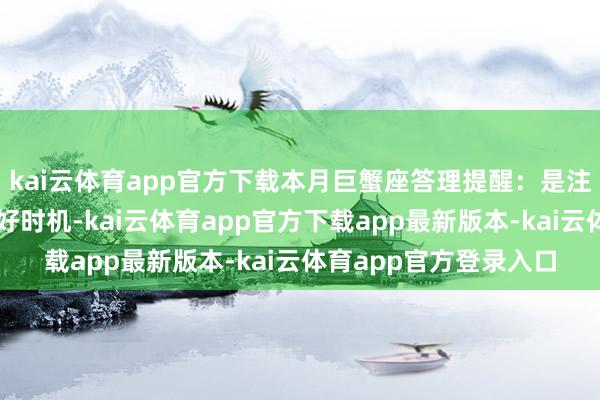 kai云体育app官方下载本月巨蟹座答理提醒：是注视预算、策划储蓄的好时机-kai云体育app官方下载app最新版本-kai云体育app官方登录入口