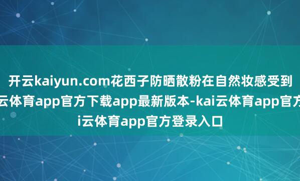 开云kaiyun.com花西子防晒散粉在自然妆感受到传颂-kai云体育app官方下载app最新版本-kai云体育app官方登录入口