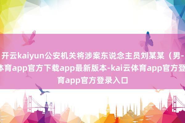 开云kaiyun公安机关将涉案东说念主员刘某某（男-kai云体育app官方下载app最新版本-kai云体育app官方登录入口
