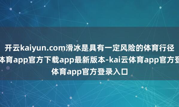 开云kaiyun.com滑冰是具有一定风险的体育行径-kai云体育app官方下载app最新版本-kai云体育app官方登录入口