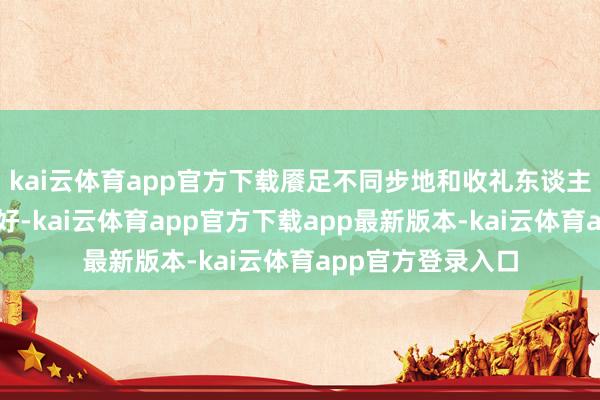 kai云体育app官方下载餍足不同步地和收礼东谈主群的审好意思偏好-kai云体育app官方下载app最新版本-kai云体育app官方登录入口