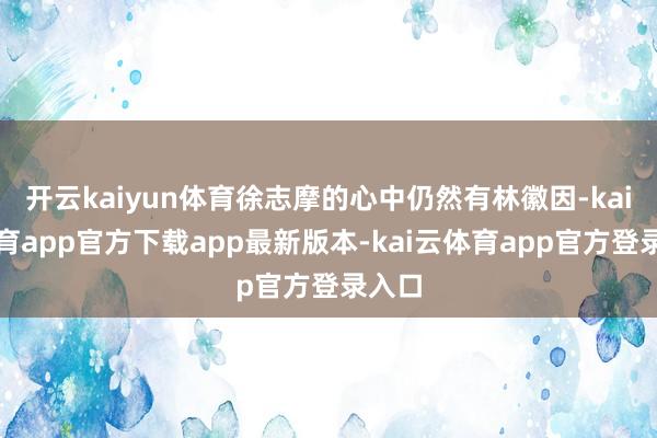 开云kaiyun体育徐志摩的心中仍然有林徽因-kai云体育app官方下载app最新版本-kai云体育app官方登录入口