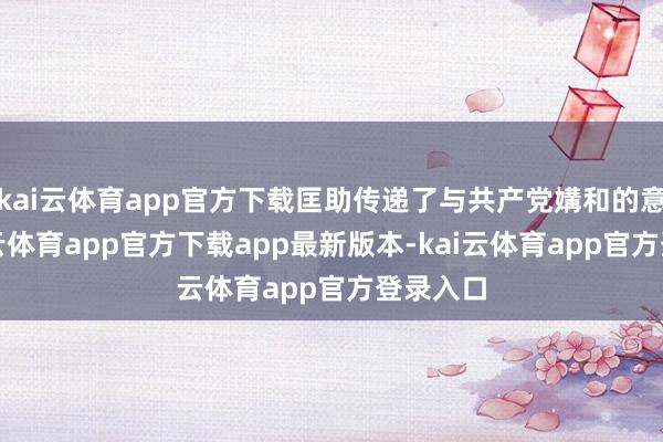 kai云体育app官方下载匡助传递了与共产党媾和的意向-kai云体育app官方下载app最新版本-kai云体育app官方登录入口