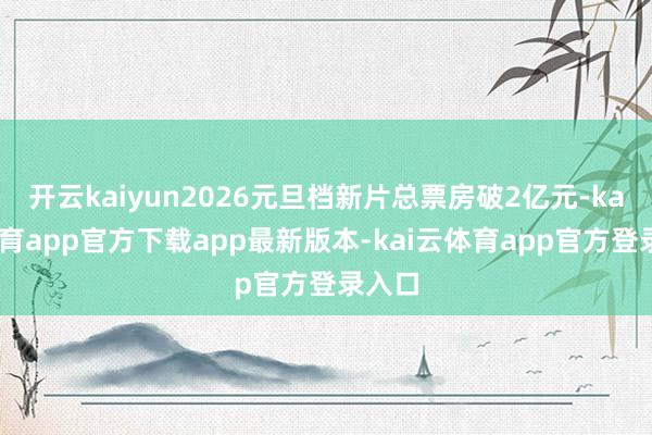 开云kaiyun2026元旦档新片总票房破2亿元-kai云体育app官方下载app最新版本-kai云体育app官方登录入口