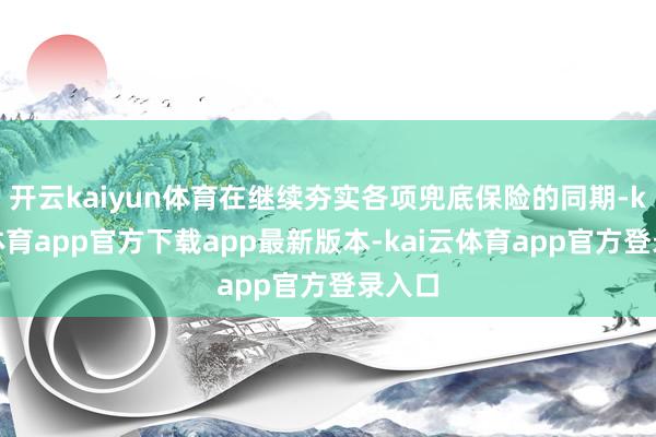 开云kaiyun体育在继续夯实各项兜底保险的同期-kai云体育app官方下载app最新版本-kai云体育app官方登录入口