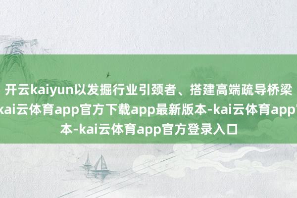 开云kaiyun以发掘行业引颈者、搭建高端疏导桥梁为中枢价值-kai云体育app官方下载app最新版本-kai云体育app官方登录入口